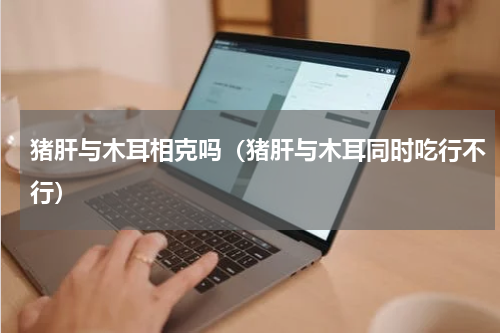 猪肝与木耳相克吗（猪肝与木耳同时吃行不行）