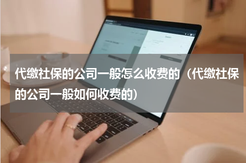 代缴社保的公司一般怎么收费的（代缴社保的公司一般如何收费的）