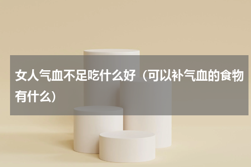 女人气血不足吃什么好（可以补气血的食物有什么）