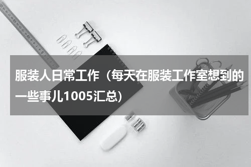 服装人日常工作（每天在服装工作室想到的一些事儿1005汇总）