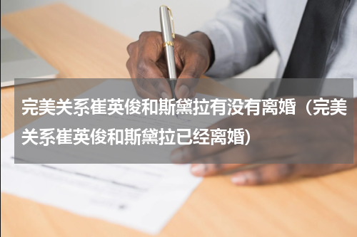 完美关系崔英俊和斯黛拉有没有离婚（完美关系崔英俊和斯黛拉已经离婚）
