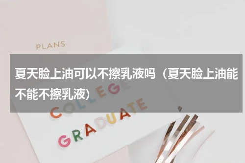 夏天脸上油可以不擦乳液吗（夏天脸上油能不能不擦乳液）