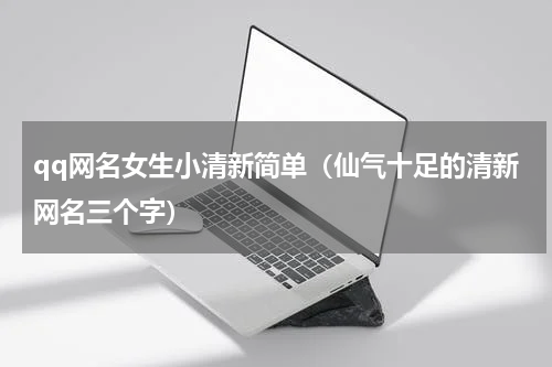 qq网名女生小清新简单（仙气十足的清新网名三个字）