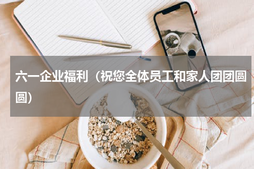 六一企业福利（祝您全体员工和家人团团圆圆）