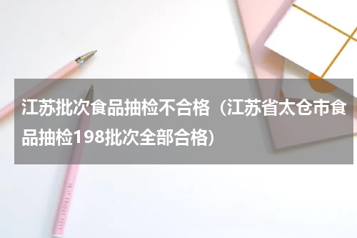 江苏批次食品抽检不合格（江苏省太仓市食品抽检198批次全部合格）