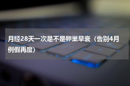 月经28天一次是不是卵巢早衰（告别4月例假再度）