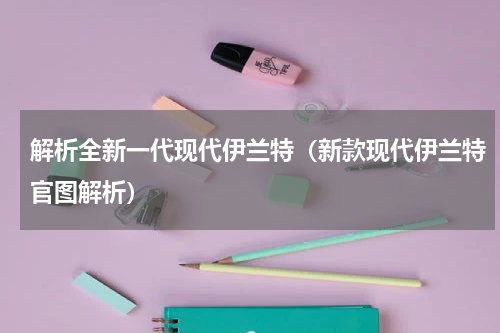 解析全新一代现代伊兰特（新款现代伊兰特官图解析）
