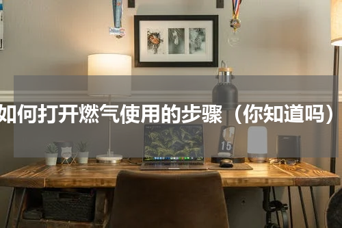 如何打开燃气使用的步骤（你知道吗）