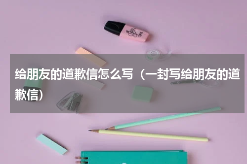 给朋友的道歉信怎么写（一封写给朋友的道歉信）