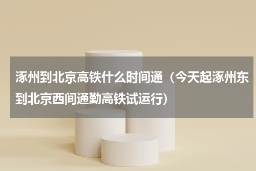 涿州到北京高铁什么时间通（今天起涿州东到北京西间通勤高铁试运行）