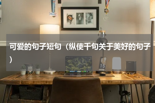 可爱的句子短句（纵使千句关于美好的句子）