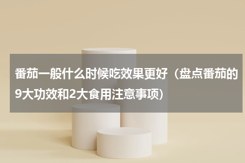番茄一般什么时候吃效果更好（盘点番茄的9大功效和2大食用注意事项）