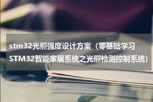 stm32光照强度设计方案（零基础学习STM32智能家居系统之光照检测控制系统）
