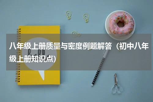 八年级上册质量与密度例题解答（初中八年级上册知识点）