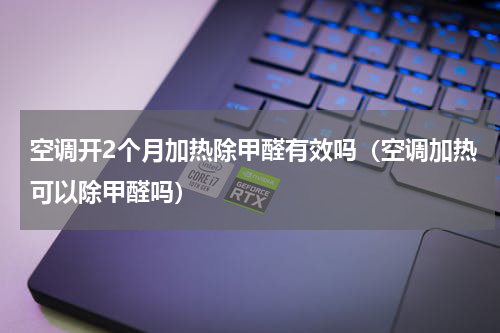 空调开2个月加热除甲醛有效吗（空调加热可以除甲醛吗）