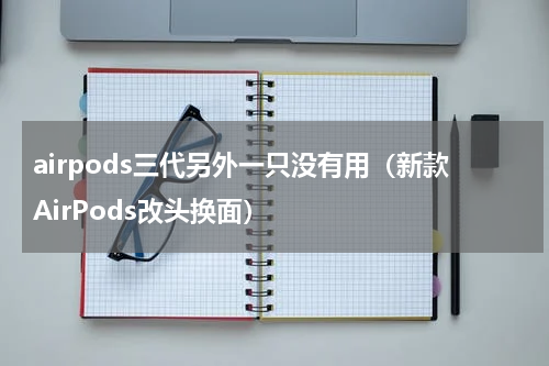 airpods三代另外一只没有用（新款AirPods改头换面）