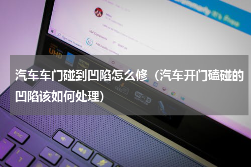 汽车车门碰到凹陷怎么修（汽车开门磕碰的凹陷该如何处理）