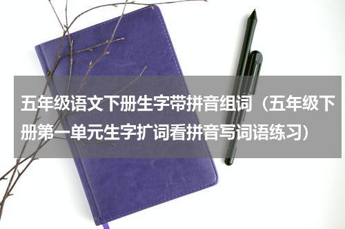 五年级语文下册生字带拼音组词（五年级下册第一单元生字扩词看拼音写词语练习）