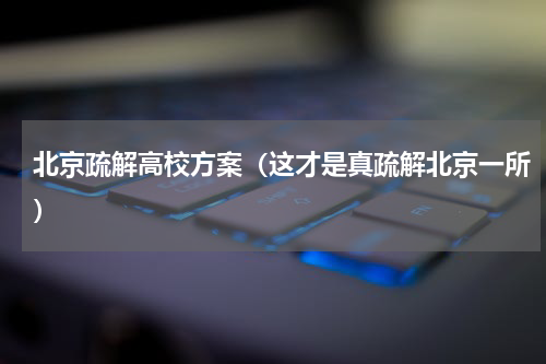 北京疏解高校方案（这才是真疏解北京一所）