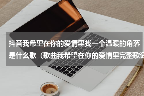 抖音我希望在你的爱情里找一个温暖的角落是什么歌（歌曲我希望在你的爱情里完整歌词）