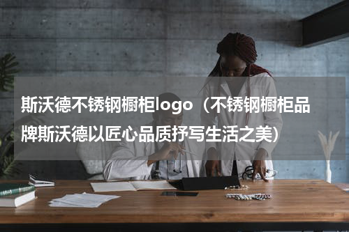 斯沃德不锈钢橱柜logo（不锈钢橱柜品牌斯沃德以匠心品质抒写生活之美）
