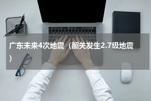 广东未来4次地震（韶关发生2.7级地震）