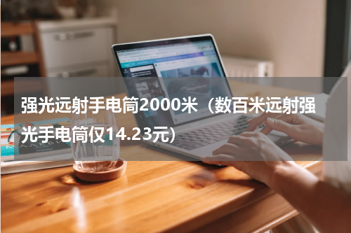强光远射手电筒2000米（数百米远射强光手电筒仅14.23元）