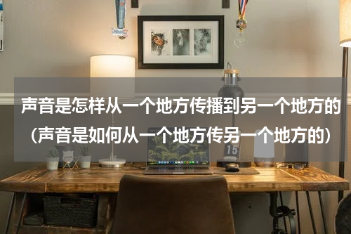 声音是怎样从一个地方传播到另一个地方的（声音是如何从一个地方传另一个地方的）