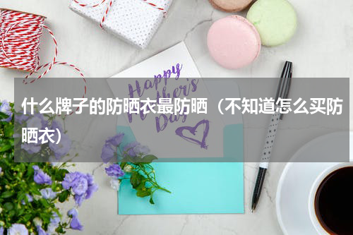 什么牌子的防晒衣最防晒（不知道怎么买防晒衣）