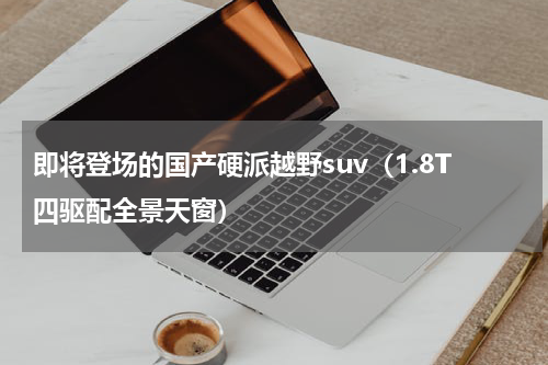 即将登场的国产硬派越野suv（1.8T四驱配全景天窗）