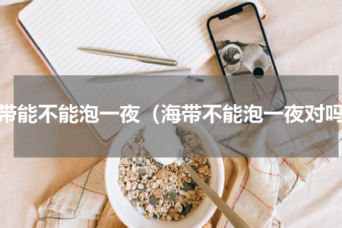 海带能不能泡一夜（海带不能泡一夜对吗）