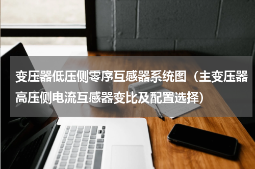 变压器低压侧零序互感器系统图（主变压器高压侧电流互感器变比及配置选择）