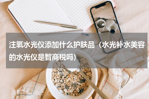 注氧水光仪添加什么护肤品（水光补水美容的水光仪是智商税吗）