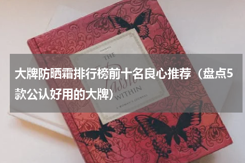 大牌防晒霜排行榜前十名良心推荐（盘点5款公认好用的大牌）