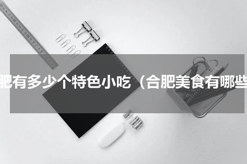 合肥有多少个特色小吃（合肥美食有哪些）