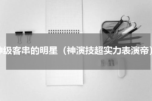 神级客串的明星（神演技超实力表演帝）