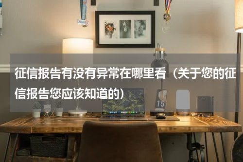 征信报告有没有异常在哪里看（关于您的征信报告您应该知道的）