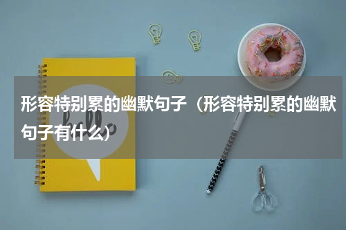 形容特别累的幽默句子（形容特别累的幽默句子有什么）