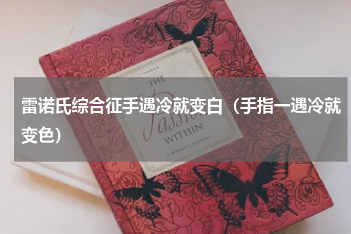 雷诺氏综合征手遇冷就变白（手指一遇冷就变色）