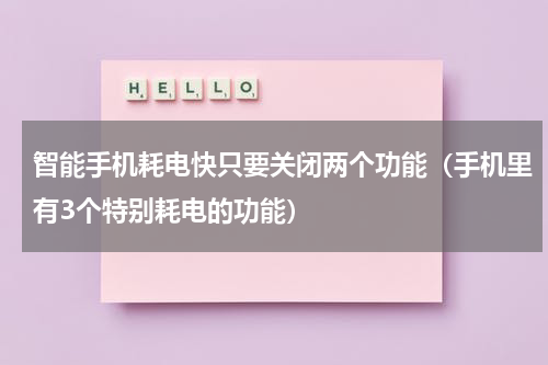 智能手机耗电快只要关闭两个功能（手机里有3个特别耗电的功能）