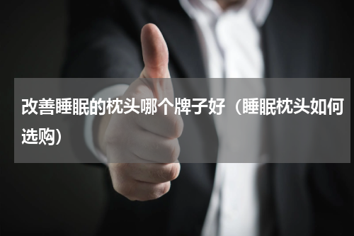 改善睡眠的枕头哪个牌子好（睡眠枕头如何选购）