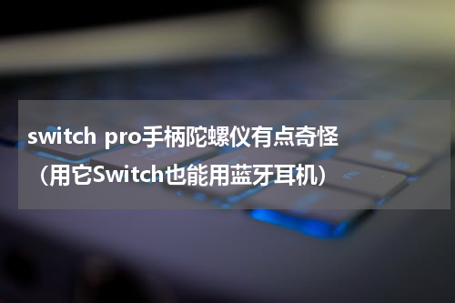 switch pro手柄陀螺仪有点奇怪（用它Switch也能用蓝牙耳机）