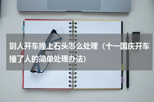 别人开车撞上石头怎么处理（十一国庆开车撞了人的简单处理办法）