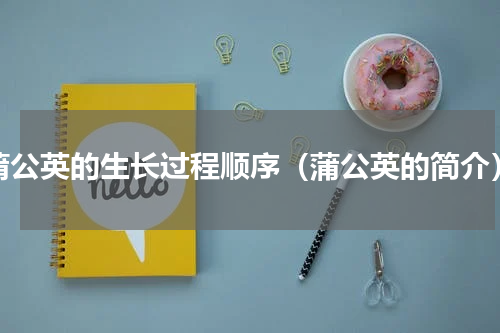 蒲公英的生长过程顺序（蒲公英的简介）