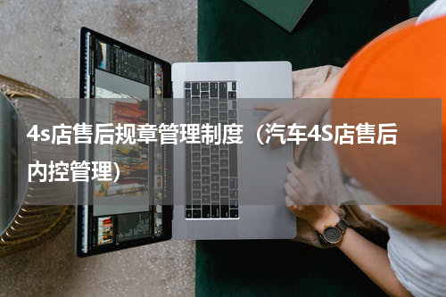 4s店售后规章管理制度（汽车4S店售后内控管理）