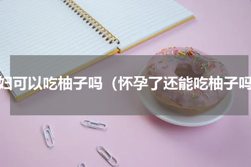 孕妇可以吃柚子吗（怀孕了还能吃柚子吗）