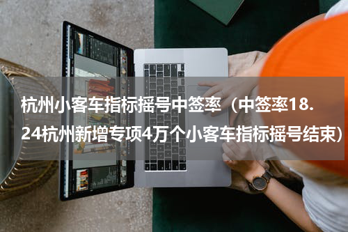 杭州小客车指标摇号中签率（中签率18.24杭州新增专项4万个小客车指标摇号结束）
