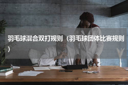 羽毛球混合双打规则（羽毛球团体比赛规则）