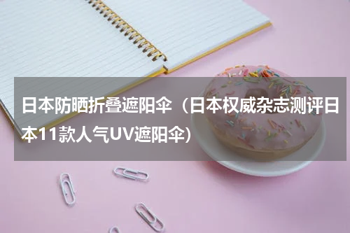 日本防晒折叠遮阳伞（日本权威杂志测评日本11款人气UV遮阳伞）