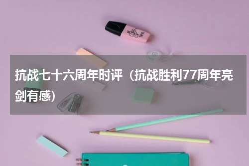 抗战七十六周年时评（抗战胜利77周年亮剑有感）